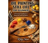 OIL PAINTING STILL LIFE FOR BEGINNERS: A Practical Handbook on Setup and Layering Basics