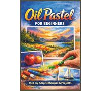 Oil Pastel For Beginners: A Complete Step-by-Step Guide to Mastering Oil Pastel Techniques, Creating Beautiful Artwork, and Building Your Confidence as an Artist