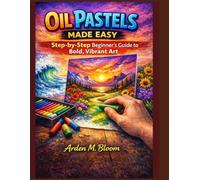Oil Pastels Made Easy: A Step-by-step Beginners Guide to Bold, Vibrant Art