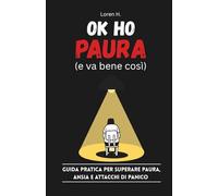 Ok Ho Paura (e va bene così): Guida Pratica per Superare Paura, Ansia e Attacchi di Panico