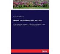 Old Abe the Eighth Wisconsin War Eagle A full account of his capture and enlistment exploits in war and honorable as well as useful career in peace - Fran Frank Abial FlowerFrank Abial Flower (Auteur)