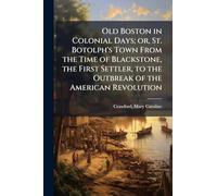 Old Boston in Colonial Days; or, St. Botolph's Town From the Time of Blackstone, the First Settler, to the Outbreak of the American Revolution