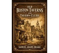 Old Boston Taverns and Tavern Clubs: A Fascinating History of Boston’s Famous Taverns, Revolutionary Meeting Places, and Social Heritage With Original Illustrations