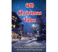 Old Christmas Tales: 45 Classic Stories and Poems From the Victorian Era and Beyond