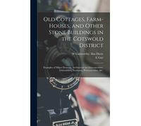 Old Cottages, Farm-Houses, And Other Stone Buildings In The Cotswold District; Examples Of Minor Domestic Architecture In Gloucestershire, Oxfordshire, Northants, Worcestershire, &c.