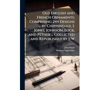 Old English and French Ornaments; Comprising 244 Designs ... by Chippendale, I. Jones, Johnson, Lock, and Pether ... Collected and Republished by J. W