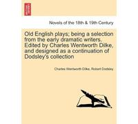 Old English Plays; Being A Selection From The Early Dramatic Writers. Edited By Charles Wentworth Dilke, And Designed As A Continuation Of Dodsley's S