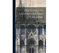 Old Halls In Lancashire And Cheshire: Including Notes On The Ancient Domestic Architecture Of The Counties Palatine