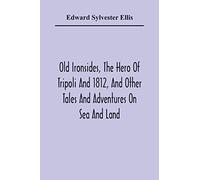 Old Ironsides, The Hero Of Tripoli And 1812, And Other Tales And Adventures On Sea And Land