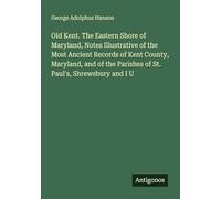 Old Kent. The Eastern Shore of Maryland, Notes Illustrative of the Most Ancient Records of Kent County, Maryland, and of the Parishes of St. Paul's, Shrewsbury and I U