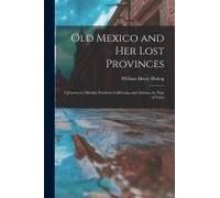 Old Mexico And Her Lost Provinces: A Journey In Mexico, Southern California, And Arizona, By Way Of Cuba