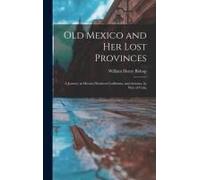 Old Mexico And Her Lost Provinces: A Journey In Mexico, Southern California, And Arizona, By Way Of Cuba