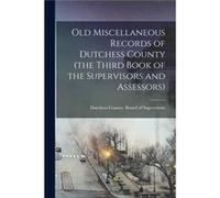 Old Miscellaneous Records of Dutchess County the Third Book of the Supervisors and Assessors - ... County N.Y.. Board of Supervisors - Creative Media Part ... County N.Y.. Board of Supervisors... Coun