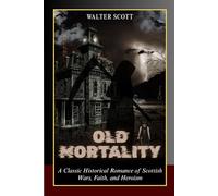 Old Mortality: A Classic Historical Romance of Scottish Wars, Faith, and Heroism