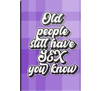 Old People Still Have Sex, You Know: A Journal for Saucy Thoughts, Cheeky Memories, and Proof the Fun Isn’t Over Yet