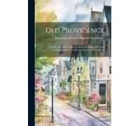 Old Providence: A Collection Of Facts And Traditions Relating To Various Buildings And Sites Of Historic Interest In Providence