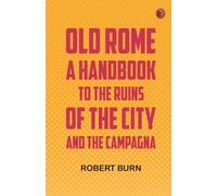 Old Rome: A Handbook to the Ruins of the City and the Campagna