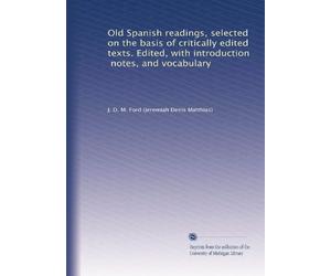 Old Spanish readings, selected on the basis of critically edited texts. Edited, with introduction, notes, and vocabulary