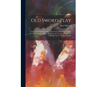 Old Sword-Play: The Systems Of Fence In Vogue During The Xvith, Xviith, And Xviiith Centuries With Lessons Arranged From The Works Of