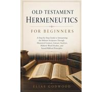 OLD TESTAMENT HERMENEUTICS FOR BEGINNERS: A Step-by-Step Guide to Interpreting the Hebrew Scriptures Through Historical Context, Literary Analysis, Hebrew Word Studies, and Sound Biblical Principles