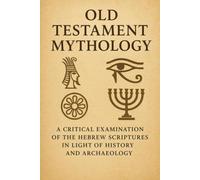 Old Testament Mythology: A Critical Examination of the Hebrew Scriptures in Light of History and Archaeology