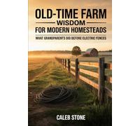 Old-Time Farm Wisdom for Modern Homesteads: What Grandparents Did Before Electric Fences