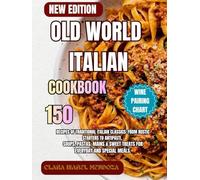 Old World Italian Cookbook: 150 Recipes of Traditional Italian Classics: From Rustic Starters to Antipasti, Soups, Pastas, Mains & Sweet Treats for Everyday and Special Meals.