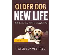 Older Dog, New Life: Gentle Care and Loving Training for a Happy Senior Pup