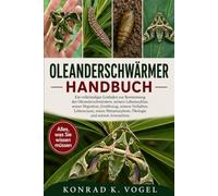 OLEANDERSCHWÄRMER-HANDBUCH: Ein vollständiger Leitfaden zur Bestimmung des Oleanderschwärmers, seinem Lebenszyklus, seiner Migration, Ernährung, ... Metamorphose, Ökologie und seinem Artenschutz