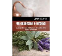 Oli essenziali e idrolati: Guida pratica alla distillazione domestica delle piante aromatiche