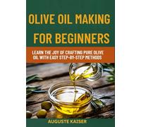 OLIVE OIL MAKING FOR BEGINNERS: Learn The Joy Of Crafting Pure Olive Oil With Easy Step-By-Step Methods