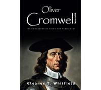Oliver Cromwell: The Conqueror Of Kings And Parliament