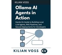 Ollama AI Agents in Action: Hands-On Guide to Building Local LLM Agents, RAG Pipelines, and Secure Deployments for Developers