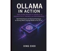 Ollama in Action: Deploying Private AI Models for Productivity, Privacy and Performance: Real-World Projects and Advanced Techniques for Running Offline Language Models on your PC and Server