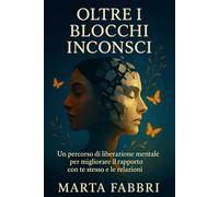 Oltre i blocchi inconsci: Un percorso di liberazione mentale per migliorare il rapporto con te stesso e le relazioni