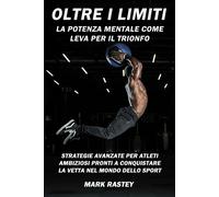 Oltre I Limiti: La Potenza Mentale Come Leva Per Il Trionfo: Strategie Avanzate Per Atleti Ambiziosi Pronti A Conquistare La Vetta Nel Mondo Dello Sport