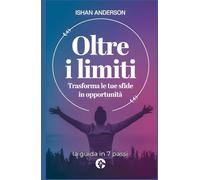 Oltre i limiti - Trasforma le tue sfide in opportunità: la guida in 7 passi