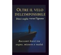 Oltre il Velo dell'Impossibile - Dieci Soglie Verso l'Ignoto: Racconti brevi tra sogno, mistero e realtà