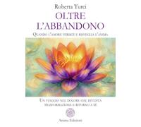 Oltre l’abbandono. Quando l’amore ferisce e risveglia l’anima. Un viaggio nel dolore che diventa trasformazione e ritorno a sé