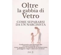 OLTRE LA GABBIA DI VETRO - Come separarsi da un narcisista: Guida pratica per mamme che ricominciano da sole: come spegnere il rumore di un ex narcisista, proteggere i figli e ritrovare se stesse
