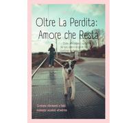 Oltre la Perdita: Amore che Resta: Come affrontare il vuoto lasciato dal tuo cane e scoprire che il legame continua anche quando la vita cambia.