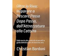 Oltre la Riva: Imparare a Pescare Passo Dopo Passo, dall'Attrezzatura alla Cattura: Dalla teoria alla pratica (e al pesce!): la guida definitiva per chi inizia da zero.
