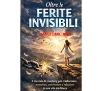 Oltre le Ferite Invisibili: Il metodo di coaching per trasformare emozioni, credenze e relazioni in una vita più libera