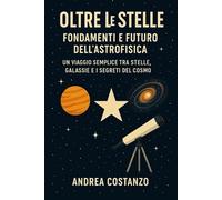 Oltre le Stelle: Fondamenti e Futuro dell’Astrofisica: Un Viaggio Semplice tra Stelle, Galassie e I Segreti del cosmo