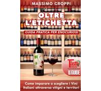 OLTRE L'ETICHETTA: Guida pratica per enocuriosi: come imparare a conoscere i vini italiani attraverso vitigni e territori
