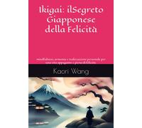 Oltre L'ikigai: Il Segreto Giapponese Della Felicità: Mindfulness, Armonia E Realizzazione Personale Per Una Vita Appagante E Piena Di Felicità.