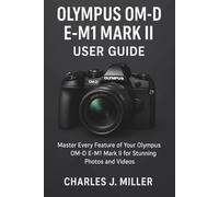 Olympus Om-D E- M1 Mark Ii User Guide: Essential Tips, Tricks, and Techniques for Olympus OM-D E-M1 Mark II Owners
