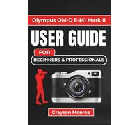 Olympus OM-D E-M1 Mark II USER GUIDE For Beginners & Professionals: Practical Photography Companion for Mastering Settings, Features, and Creative Techniques