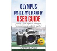 Olympus OM-D E-M10 Mark IV User Guide: A Beginner's Manual to Mastering Your Mirrorless Camera, Unlock Creative Photography, and Capture Stunning Moments with Essential Tips and Tricks