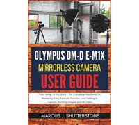 Olympus OM-D E-M1X Mirrorless Camera User Guide:: From Setup to Pro Shots - The Complete Handbook for Mastering Every Feature, Function, and Setting to Capture Stunning Images and 4K Video